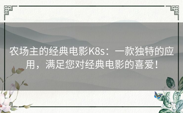 农场主的经典电影K8s：一款独特的应用，满足您对经典电影的喜爱！
