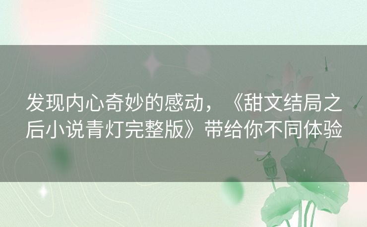 发现内心奇妙的感动，《甜文结局之后小说青灯完整版》带给你不同体验