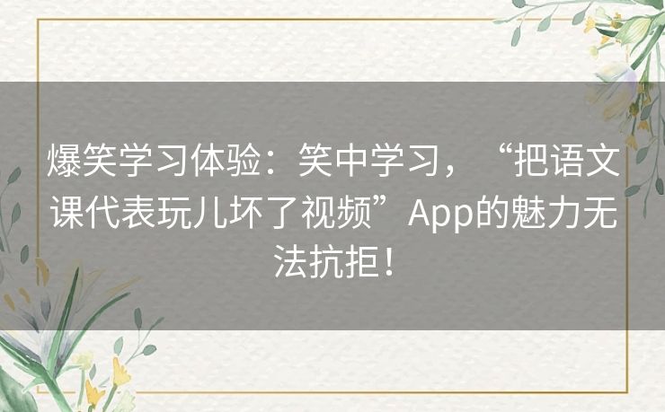 爆笑学习体验：笑中学习，“把语文课代表玩儿坏了视频”App的魅力无法抗拒！