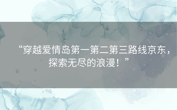 “穿越爱情岛第一第二第三路线京东，探索无尽的浪漫！”
