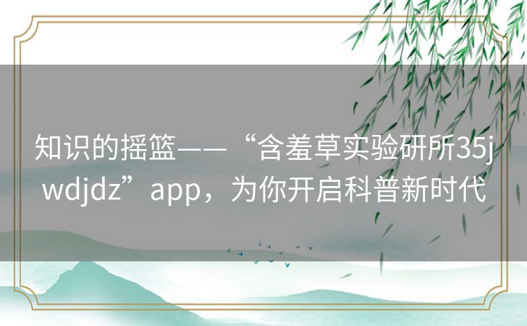 知识的摇篮——“含羞草实验研所35jwdjdz”app，为你开启科普新时代