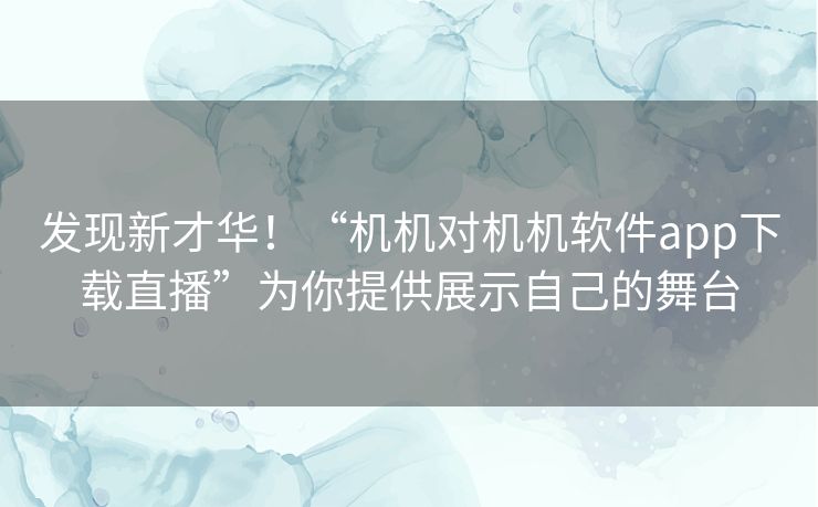 发现新才华！“机机对机机软件app下载直播”为你提供展示自己的舞台