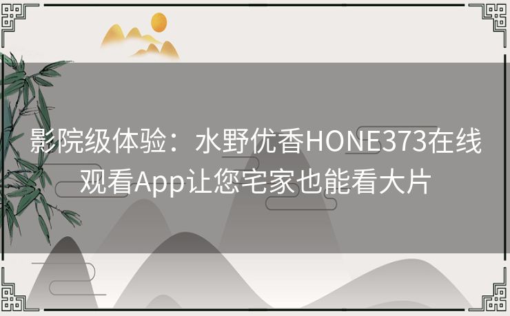 影院级体验：水野优香HONE373在线观看App让您宅家也能看大片