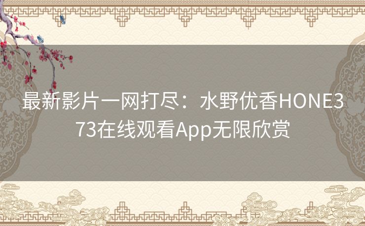 最新影片一网打尽：水野优香HONE373在线观看App无限欣赏