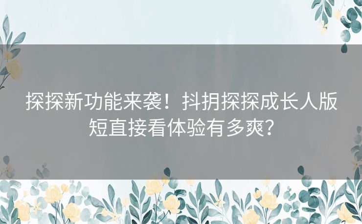 探探新功能来袭！抖抈探探成长人版短直接看体验有多爽？