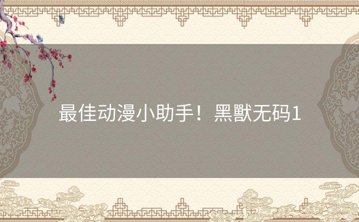 最佳动漫小助手!黑獸无码1 最佳动漫小助手!黑獸无码1