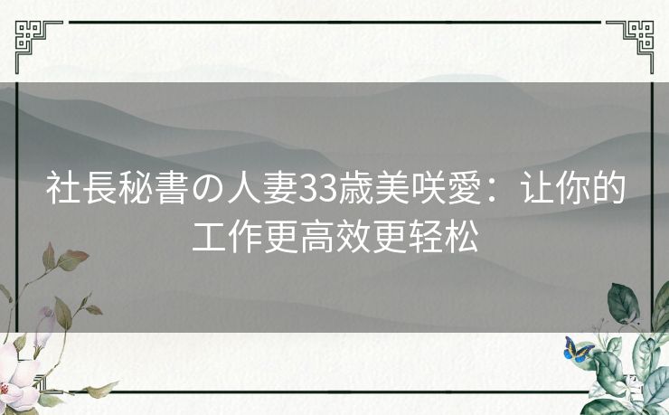 社長秘書の人妻33歳美咲愛：让你的工作更高效更轻松