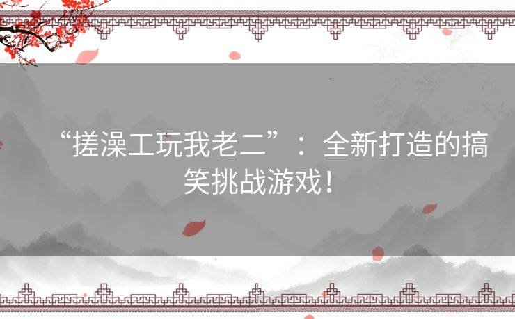 “搓澡工玩我老二”：全新打造的搞笑挑战游戏！