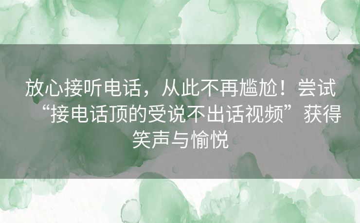 放心接听电话，从此不再尴尬！尝试“接电话顶的受说不出话视频”获得笑声与愉悦