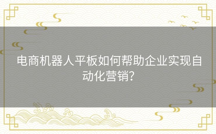 电商机器人平板如何帮助企业实现自动化营销？