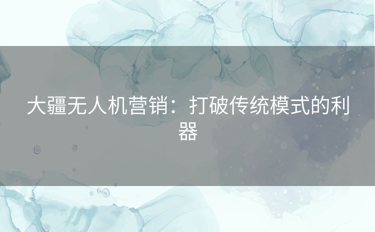 大疆无人机营销：打破传统模式的利器