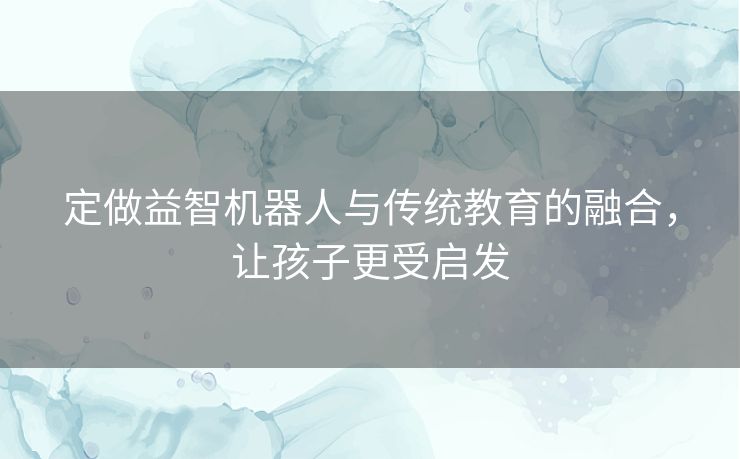 定做益智机器人与传统教育的融合，让孩子更受启发