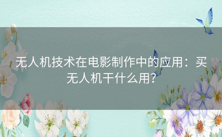 无人机技术在电影制作中的应用：买无人机干什么用？