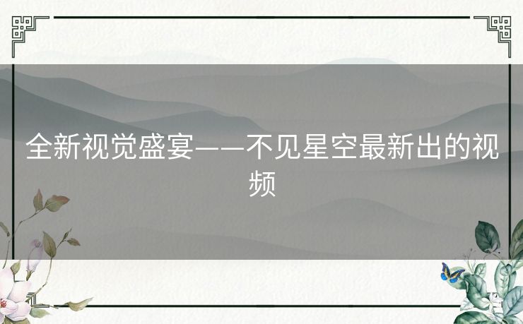全新视觉盛宴——不见星空最新出的视频