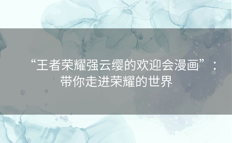 “王者荣耀强云缨的欢迎会漫画”：带你走进荣耀的世界