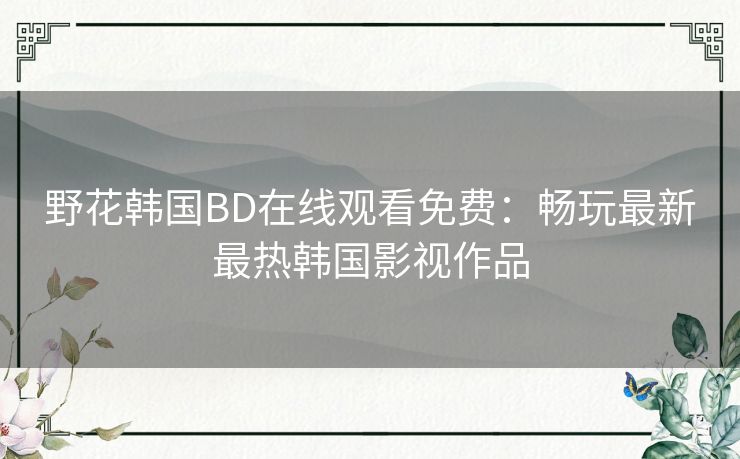 野花韩国BD在线观看免费：畅玩最新最热韩国影视作品