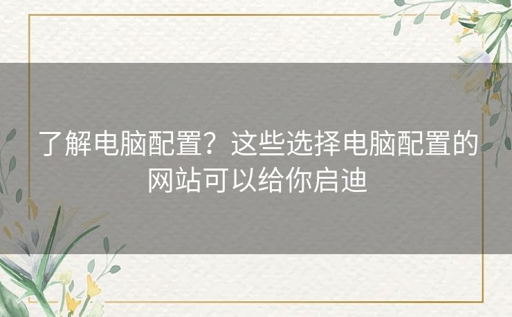 了解电脑配置？这些选择电脑配置的网站可以给你启迪