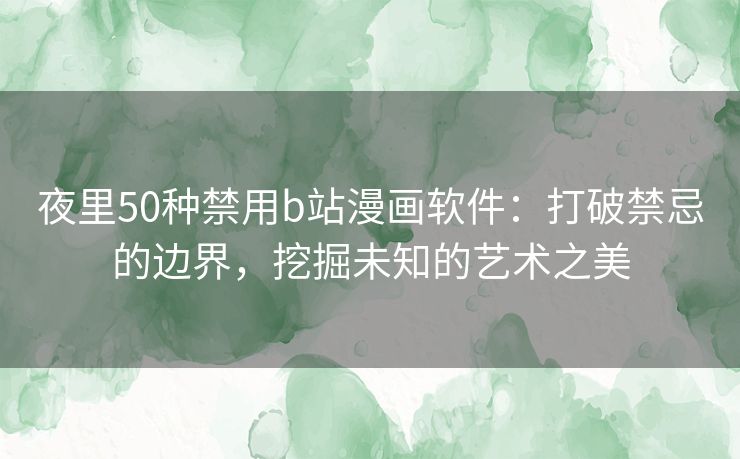 夜里50种禁用b站漫画软件：打破禁忌的边界，挖掘未知的艺术之美