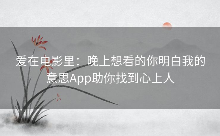爱在电影里：晚上想看的你明白我的意思App助你找到心上人