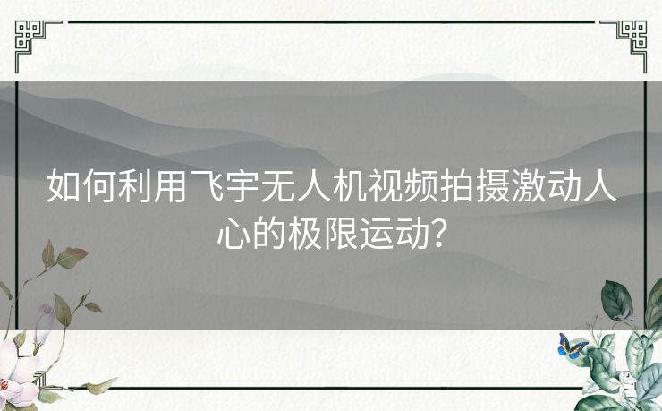 如何利用飞宇无人机视频拍摄激动人心的极限运动？