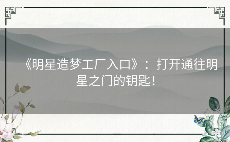 《明星造梦工厂入口》：打开通往明星之门的钥匙！