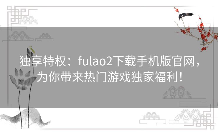 独享特权：fulao2下载手机版官网，为你带来热门游戏独家福利！
