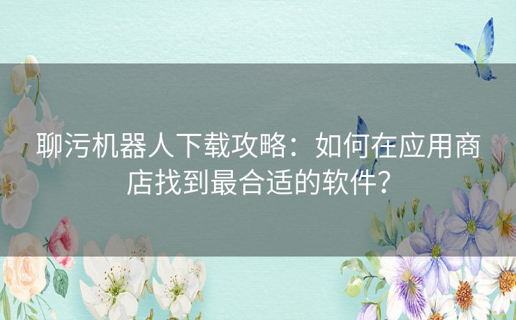 聊污机器人下载攻略：如何在应用商店找到最合适的软件？