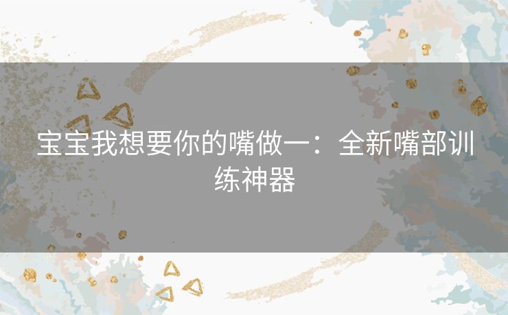 宝宝我想要你的嘴做一：全新嘴部训练神器