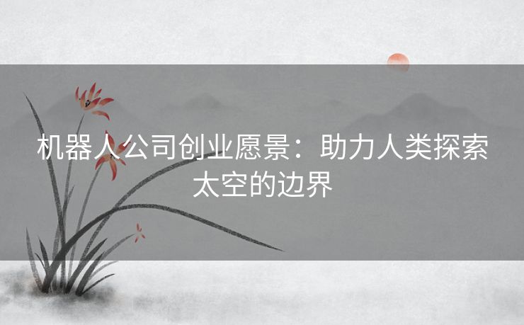 机器人公司创业愿景：助力人类探索太空的边界