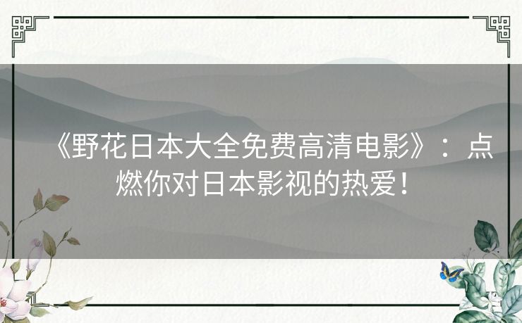 《野花日本大全免费高清电影》：点燃你对日本影视的热爱！