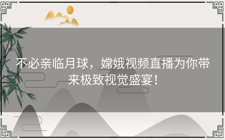 不必亲临月球，嫦娥视频直播为你带来极致视觉盛宴！