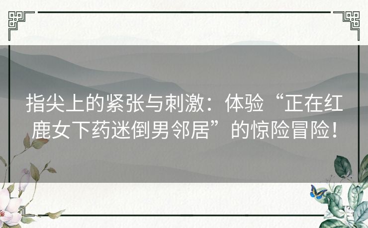 指尖上的紧张与刺激：体验“正在红鹿女下药迷倒男邻居”的惊险冒险！