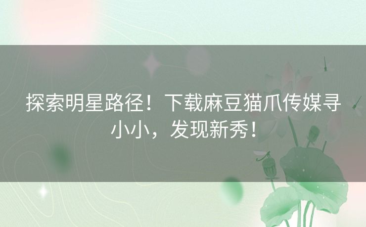探索明星路径！下载麻豆猫爪传媒寻小小，发现新秀！