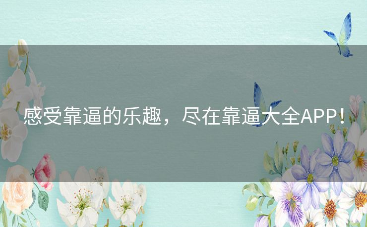 感受靠逼的乐趣,尽在靠逼大全APP! 感受靠逼的乐趣,尽在靠逼大全APP!