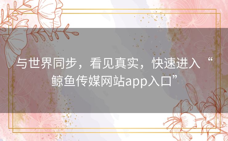 与世界同步，看见真实，快速进入“鲸鱼传媒网站app入口”