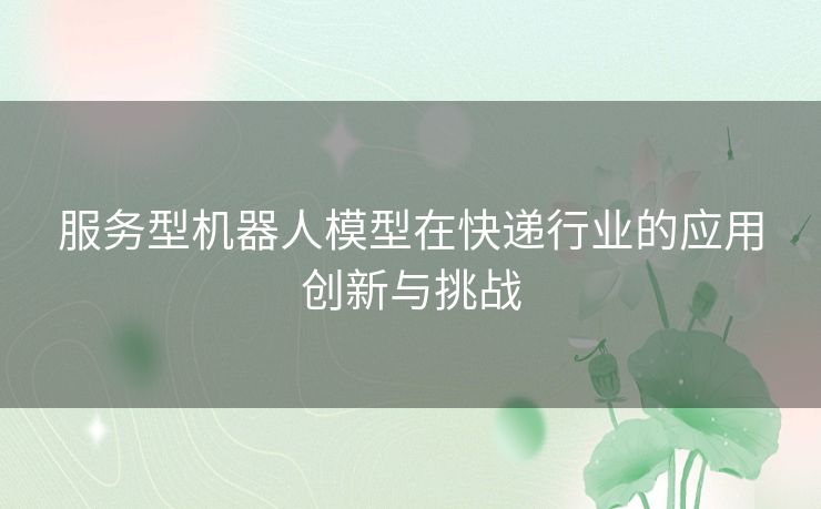 服务型机器人模型在快递行业的应用创新与挑战