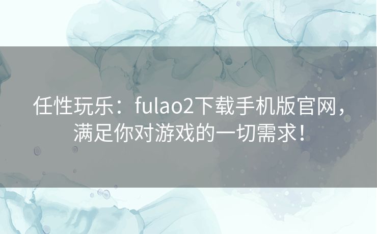 任性玩乐:fulao2下载手机版官网,满足你对游戏的一切需求! 任性玩乐:fulao2下载手机版官网,满足你对游戏的一切需求!