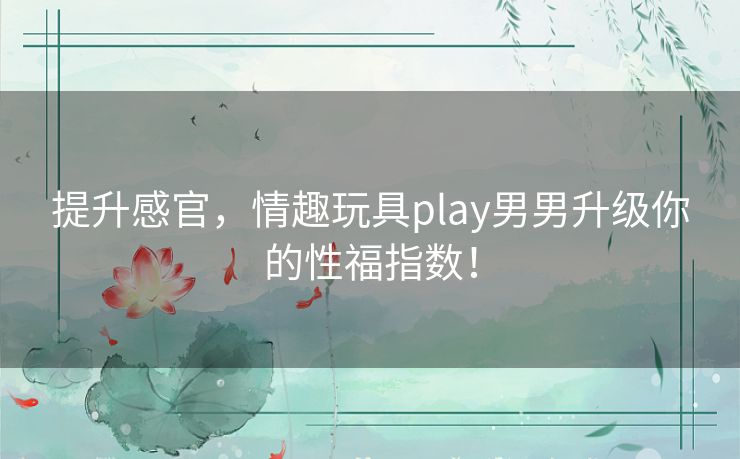 提升感官，情趣玩具play男男升级你的性福指数！