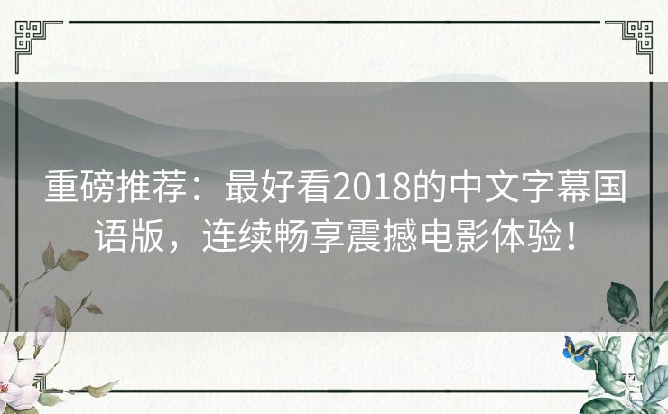 重磅推荐：最好看2018的中文字幕国语版，连续畅享震撼电影体验！