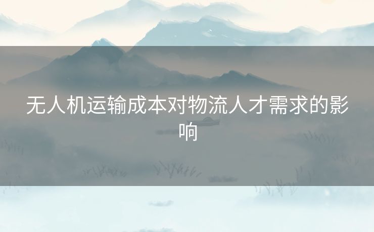 无人机运输成本对物流人才需求的影响