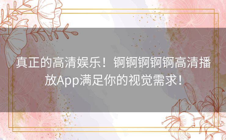 真正的高清娱乐！锕锕锕锕锕高清播放App满足你的视觉需求！