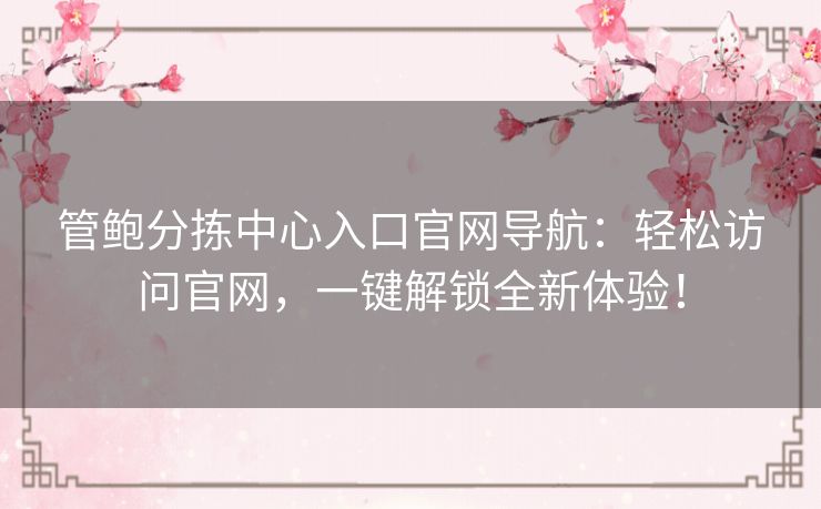 管鲍分拣中心入口官网导航：轻松访问官网，一键解锁全新体验！