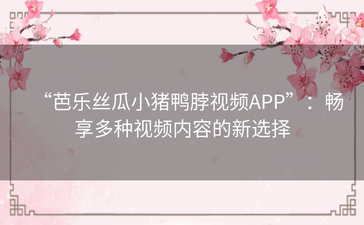 “芭乐丝瓜小猪鸭脖视频APP”：畅享多种视频内容的新选择