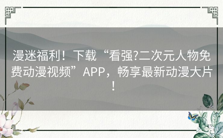 漫迷福利！下载“看强?二次元人物免费动漫视频”APP，畅享最新动漫大片！