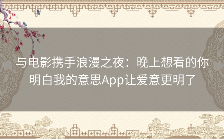 与电影携手浪漫之夜：晚上想看的你明白我的意思App让爱意更明了
