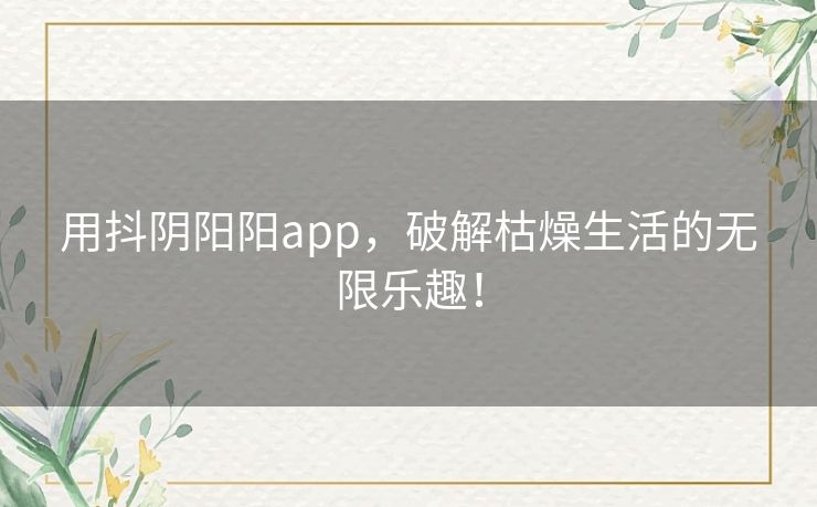 用抖阴阳阳app，破解枯燥生活的无限乐趣！
