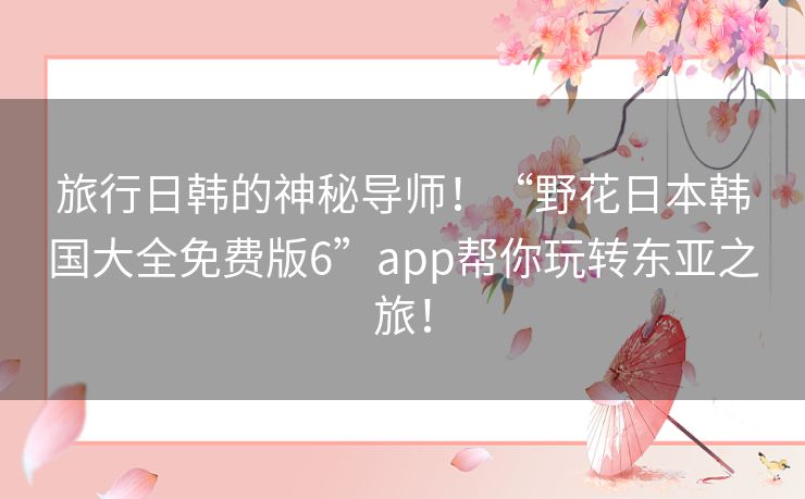 旅行日韩的神秘导师！“野花日本韩国大全免费版6”app帮你玩转东亚之旅！