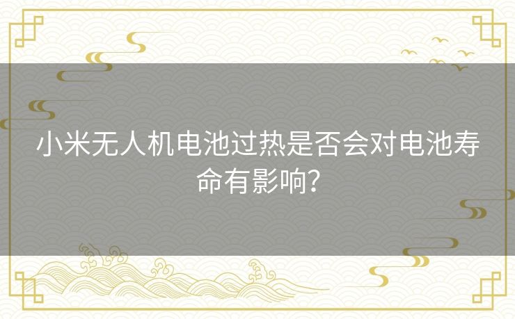 小米无人机电池过热是否会对电池寿命有影响？