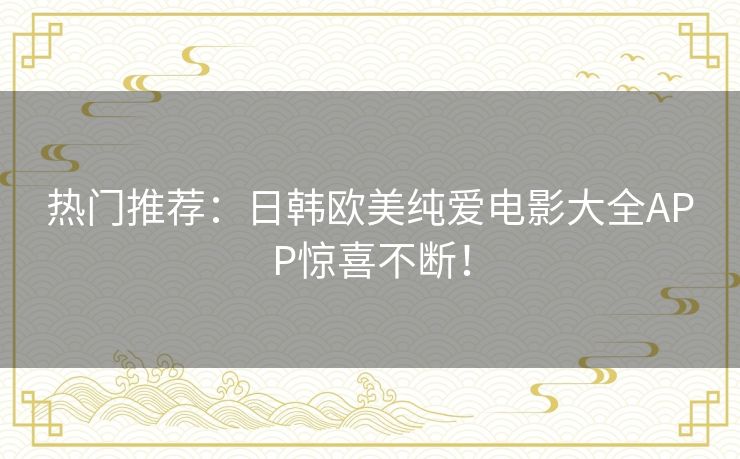 热门推荐:日韩欧美纯爱电影大全APP惊喜不断! 热门推荐:日韩欧美纯爱电影大全APP惊喜不断!