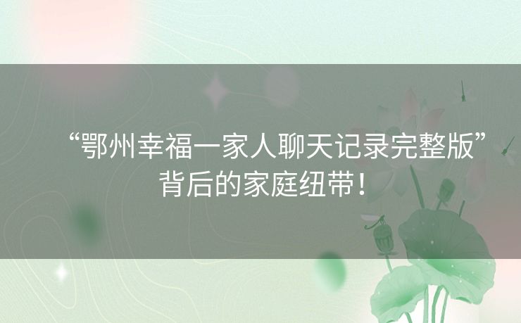 “鄂州幸福一家人聊天记录完整版”背后的家庭纽带！